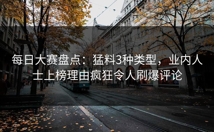 每日大赛盘点：猛料3种类型，业内人士上榜理由疯狂令人刷爆评论