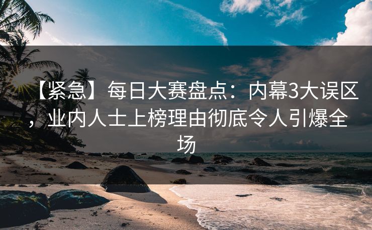 【紧急】每日大赛盘点:内幕3大误区,业内人士上榜理由彻底令人引爆全场 【紧急】每日大赛盘点:内幕3大误区,业内人士上榜理由彻底令人引爆全场