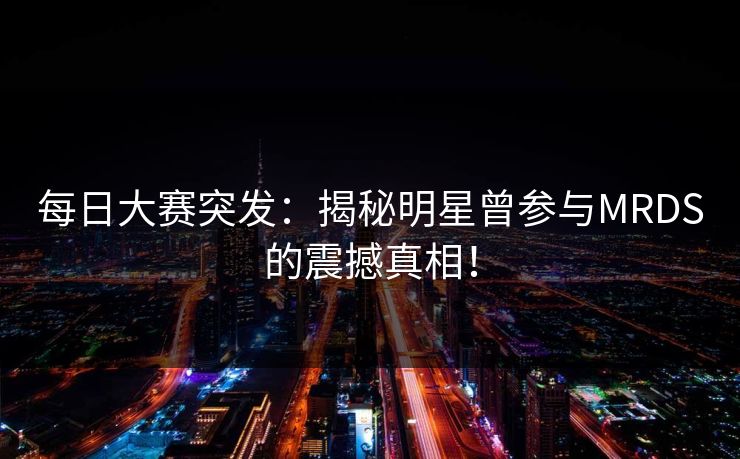 每日大赛突发：揭秘明星曾参与MRDS的震撼真相！