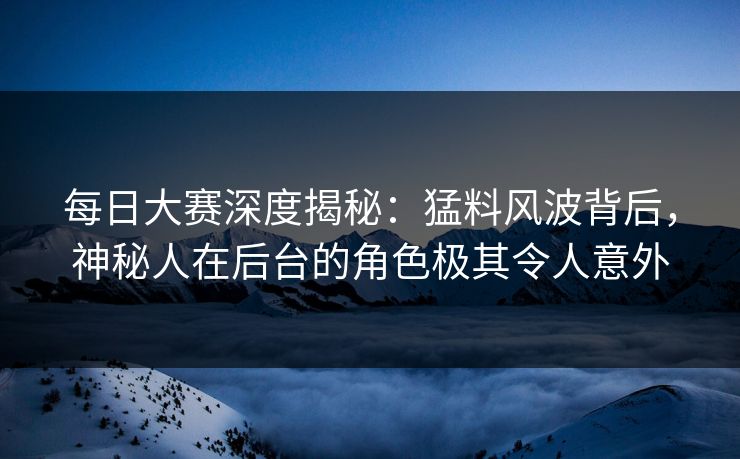 每日大赛深度揭秘：猛料风波背后，神秘人在后台的角色极其令人意外