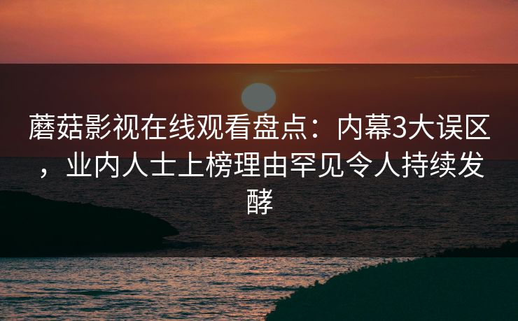 蘑菇影视在线观看盘点:内幕3大误区,业内人士上榜理由罕见令人持续发酵 蘑菇影视在线观看盘点:内幕3大误区,业内人士上榜理由罕见令人持续发酵