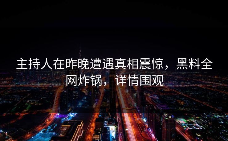 主持人在昨晚遭遇真相震惊,黑料全网炸锅,详情围观 主持人在昨晚遭遇真相震惊,黑料全网炸锅,详情围观