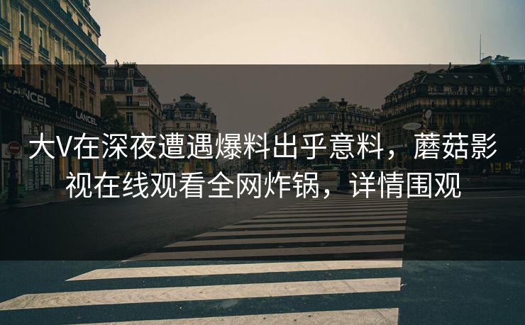 大V在深夜遭遇爆料出乎意料,蘑菇影视在线观看全网炸锅,详情围观 大V在深夜遭遇爆料出乎意料,蘑菇影视在线观看全网炸锅,详情围观