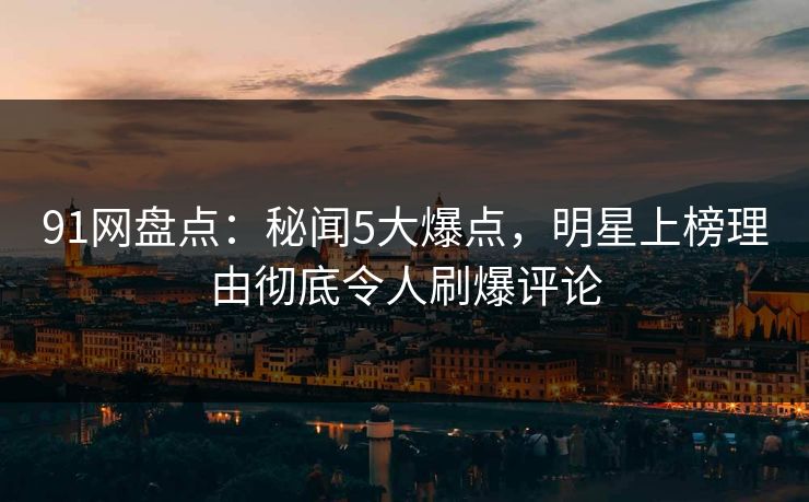 91网盘点:秘闻5大爆点,明星上榜理由彻底令人刷爆评论 91网盘点:秘闻5大爆点,明星上榜理由彻底令人刷爆评论
