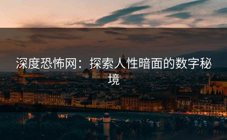深度恐怖网:探索人性暗面的数字秘境 深度恐怖网:探索人性暗面的数字秘境