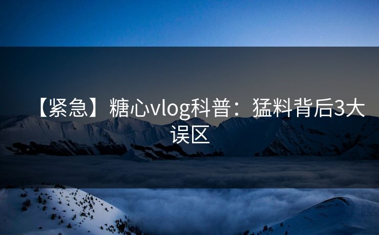 【紧急】糖心vlog科普:猛料背后3大误区 【紧急】糖心vlog科普:猛料背后3大误区