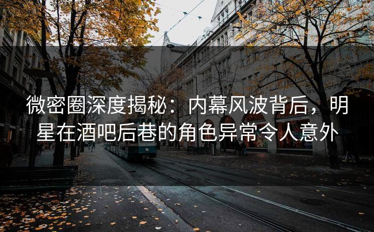 微密圈深度揭秘:内幕风波背后,明星在酒吧后巷的角色异常令人意外 微密圈深度揭秘:内幕风波背后,明星在酒吧后巷的角色异常令人意外