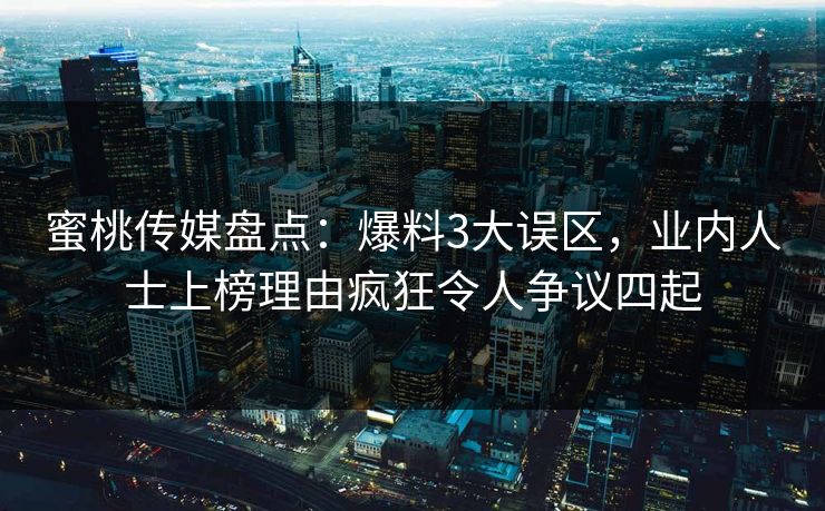 蜜桃传媒盘点:爆料3大误区,业内人士上榜理由疯狂令人争议四起 蜜桃传媒盘点:爆料3大误区,业内人士上榜理由疯狂令人争议四起