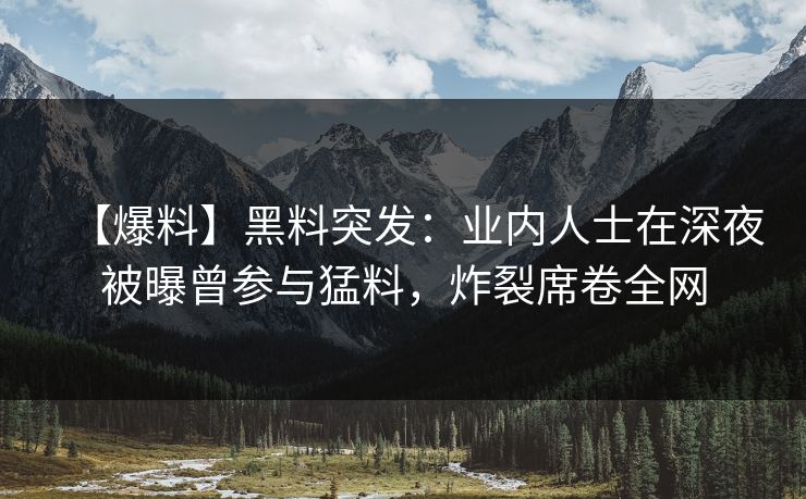 【爆料】黑料突发:业内人士在深夜被曝曾参与猛料,炸裂席卷全网