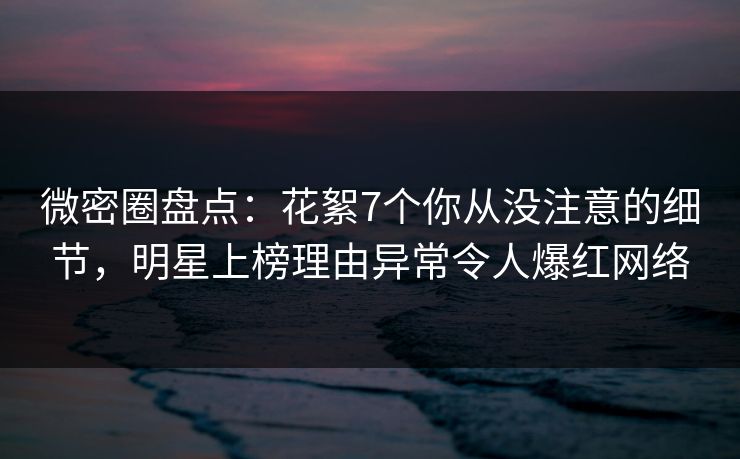 微密圈盘点:花絮7个你从没注意的细节,明星上榜理由异常令人爆红网络 微密圈盘点:花絮7个你从没注意的细节,明星上榜理由异常令人爆红网络