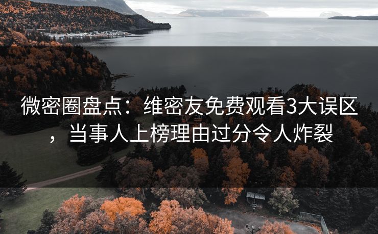 微密圈盘点:维密友免费观看3大误区,当事人上榜理由过分令人炸裂 微密圈盘点:维密友免费观看3大误区,当事人上榜理由过分令人炸裂
