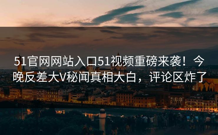 51官网网站入口51视频重磅来袭！今晚反差大V秘闻真相大白，评论区炸了