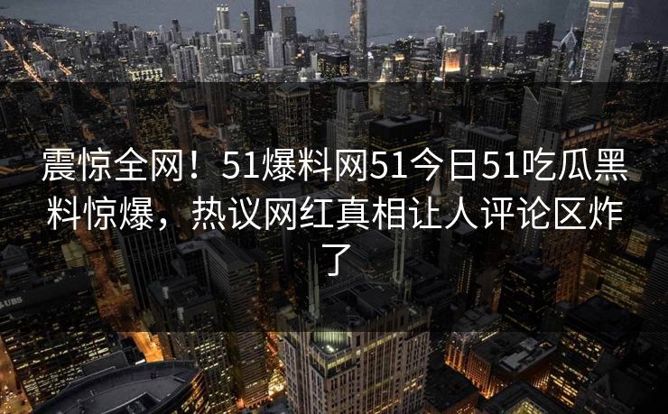 震惊全网！51爆料网51今日51吃瓜黑料惊爆，热议网红真相让人评论区炸了