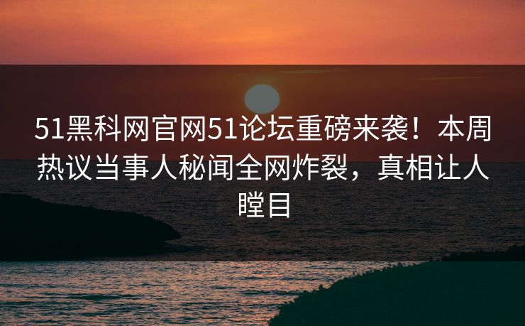 51黑科网官网51论坛重磅来袭！本周热议当事人秘闻全网炸裂，真相让人瞠目
