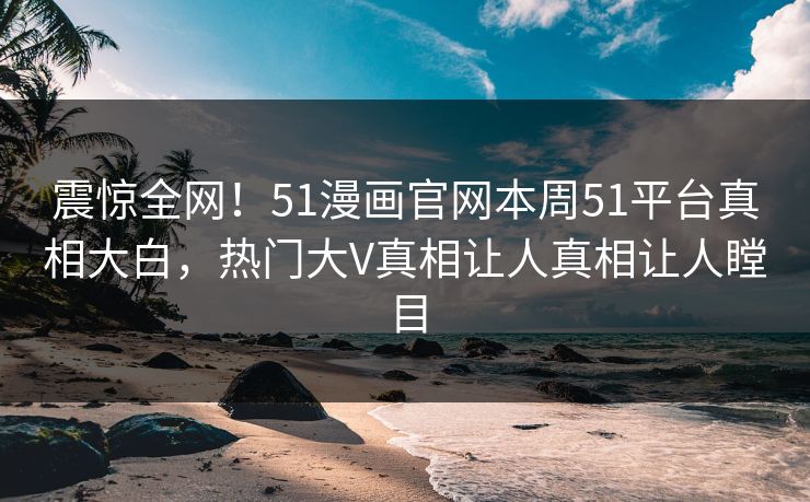 震惊全网！51漫画官网本周51平台真相大白，热门大V真相让人真相让人瞠目