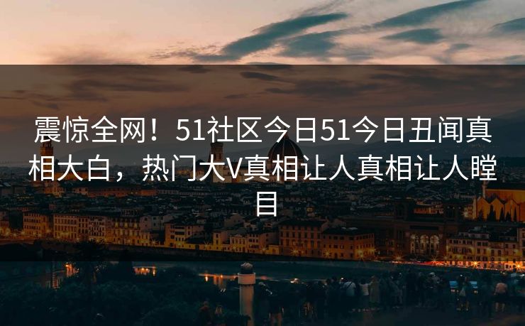 震惊全网！51社区今日51今日丑闻真相大白，热门大V真相让人真相让人瞠目