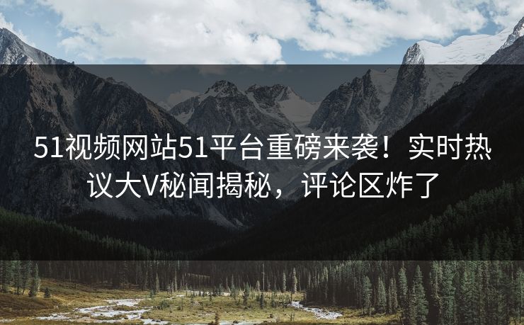 51视频网站51平台重磅来袭！实时热议大V秘闻揭秘，评论区炸了