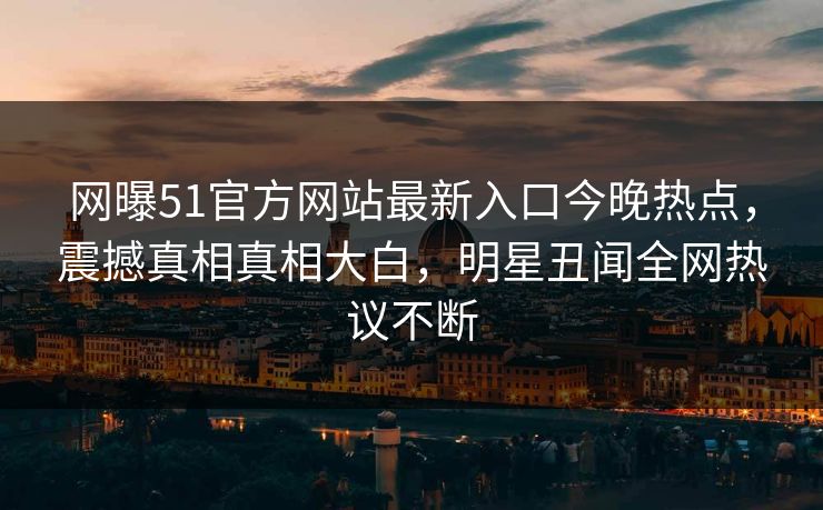 网曝51官方网站最新入口今晚热点，震撼真相真相大白，明星丑闻全网热议不断