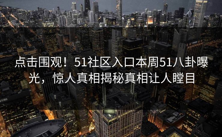 点击围观！51社区入口本周51八卦曝光，惊人真相揭秘真相让人瞠目