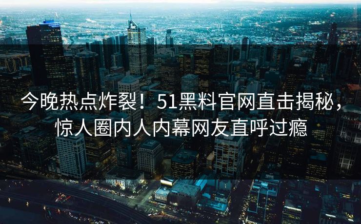 今晚热点炸裂！51黑料官网直击揭秘，惊人圈内人内幕网友直呼过瘾