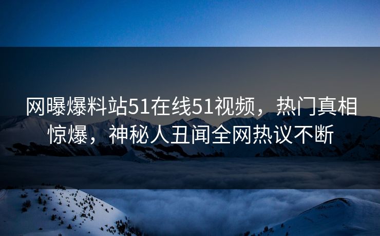 网曝爆料站51在线51视频，热门真相惊爆，神秘人丑闻全网热议不断