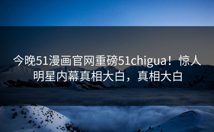 今晚51漫画官网重磅51chigua！惊人明星内幕真相大白，真相大白