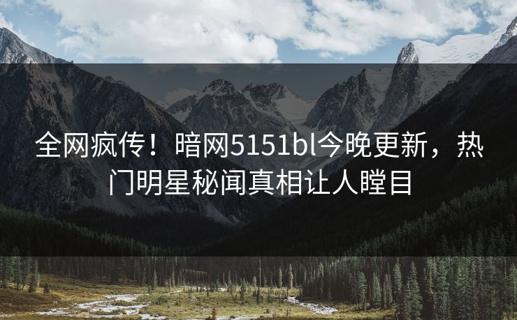 全网疯传！暗网5151bl今晚更新，热门明星秘闻真相让人瞠目