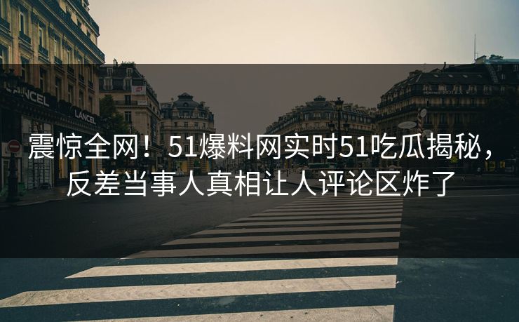 震惊全网！51爆料网实时51吃瓜揭秘，反差当事人真相让人评论区炸了