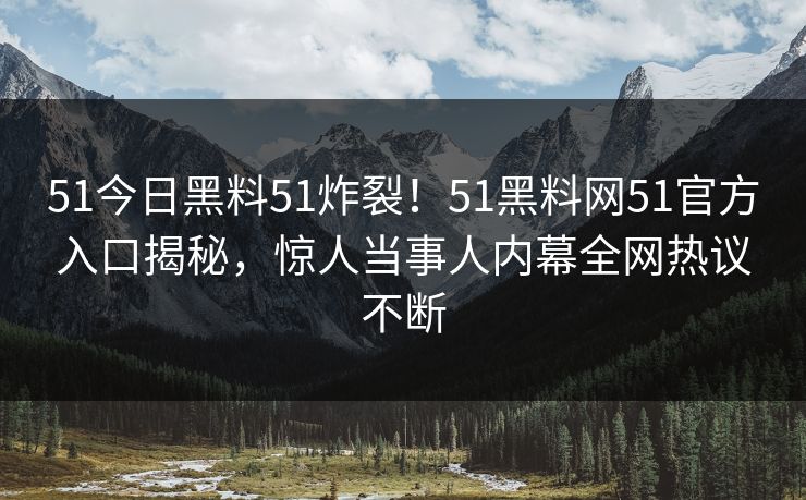 51今日黑料51炸裂！51黑料网51官方入口揭秘，惊人当事人内幕全网热议不断
