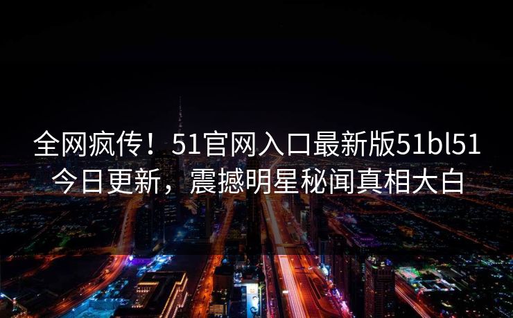 全网疯传！51官网入口最新版51bl51今日更新，震撼明星秘闻真相大白