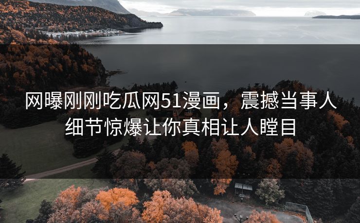 网曝刚刚吃瓜网51漫画，震撼当事人细节惊爆让你真相让人瞠目