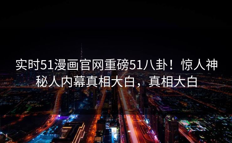 实时51漫画官网重磅51八卦！惊人神秘人内幕真相大白，真相大白