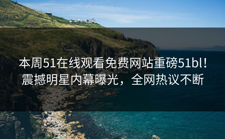 本周51在线观看免费网站重磅51bl！震撼明星内幕曝光，全网热议不断