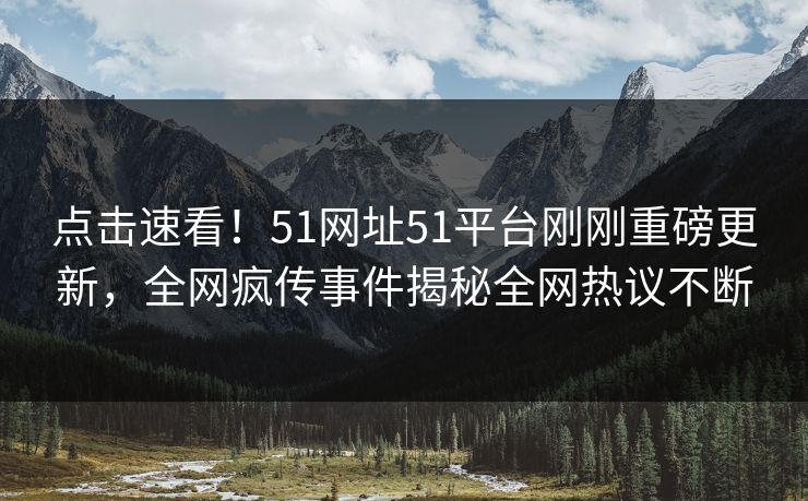 点击速看！51网址51平台刚刚重磅更新，全网疯传事件揭秘全网热议不断