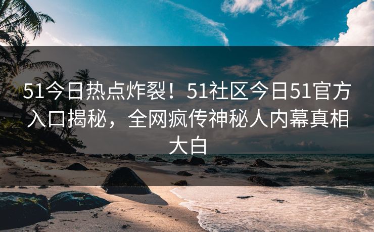 51今日热点炸裂！51社区今日51官方入口揭秘，全网疯传神秘人内幕真相大白