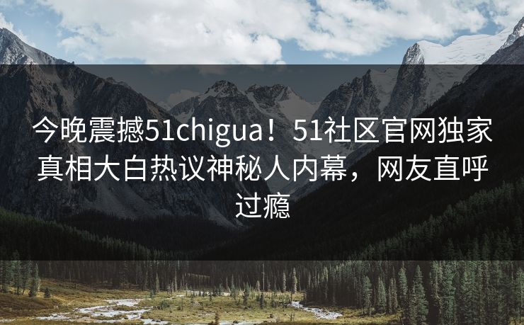 今晚震撼51chigua！51社区官网独家真相大白热议神秘人内幕，网友直呼过瘾