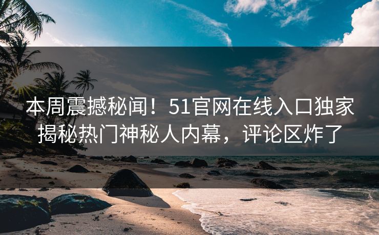 本周震撼秘闻！51官网在线入口独家揭秘热门神秘人内幕，评论区炸了