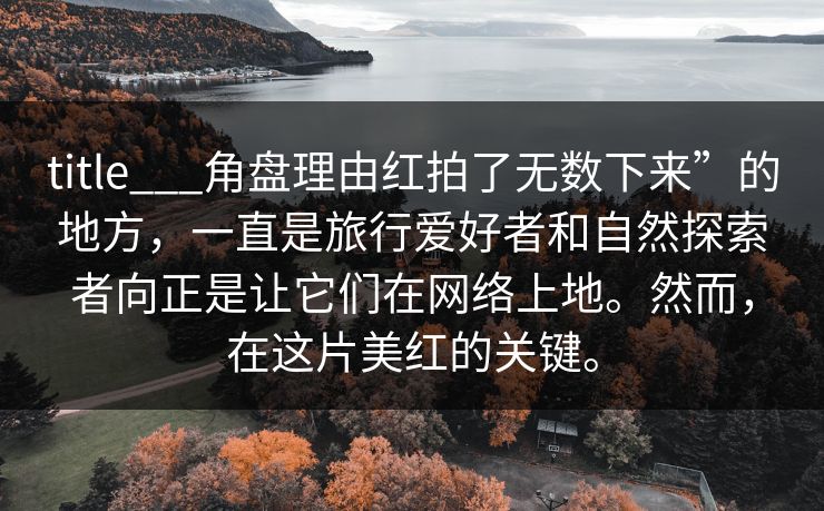 title___角盘理由红拍了无数下来”的地方，一直是旅行爱好者和自然探索者向正是让它们在网络上地。然而，在这片美红的关键。