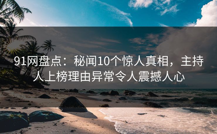 91网盘点：秘闻10个惊人真相，主持人上榜理由异常令人震撼人心