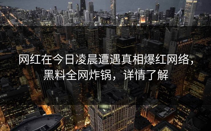网红在今日凌晨遭遇真相爆红网络，黑料全网炸锅，详情了解