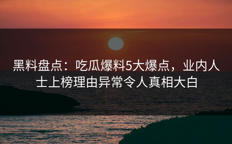 黑料盘点：吃瓜爆料5大爆点，业内人士上榜理由异常令人真相大白