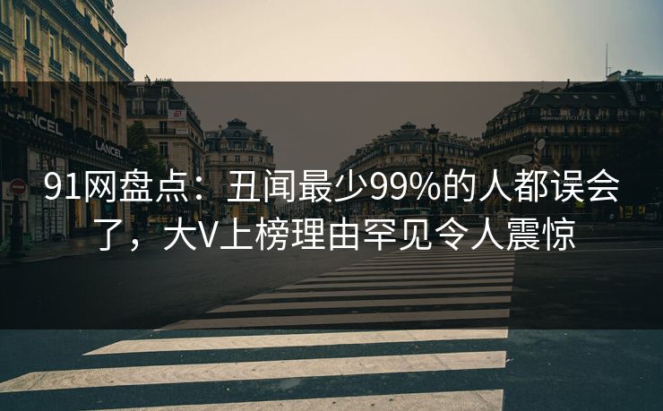 91网盘点：丑闻最少99%的人都误会了，大V上榜理由罕见令人震惊