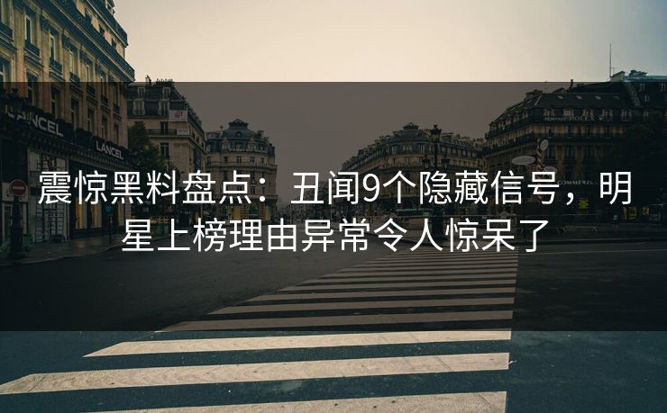震惊黑料盘点：丑闻9个隐藏信号，明星上榜理由异常令人惊呆了