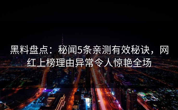 黑料盘点：秘闻5条亲测有效秘诀，网红上榜理由异常令人惊艳全场