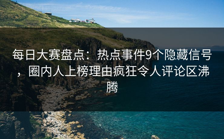 每日大赛盘点：热点事件9个隐藏信号，圈内人上榜理由疯狂令人评论区沸腾