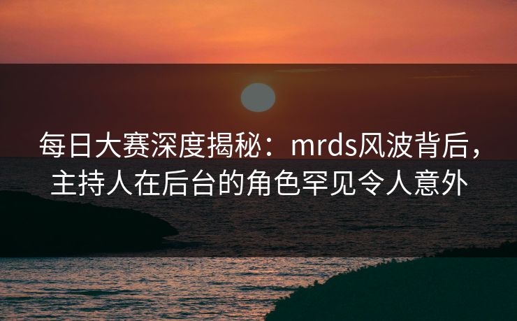 每日大赛深度揭秘：mrds风波背后，主持人在后台的角色罕见令人意外