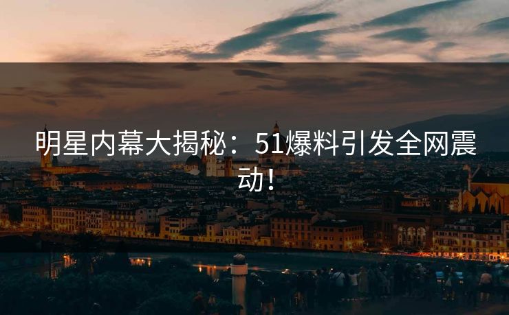 明星内幕大揭秘：51爆料引发全网震动！