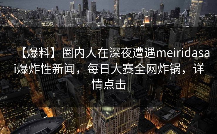 【爆料】圈内人在深夜遭遇meiridasai爆炸性新闻，每日大赛全网炸锅，详情点击