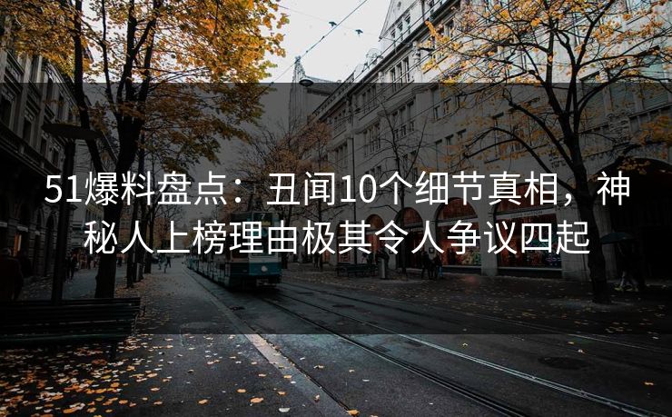 51爆料盘点：丑闻10个细节真相，神秘人上榜理由极其令人争议四起