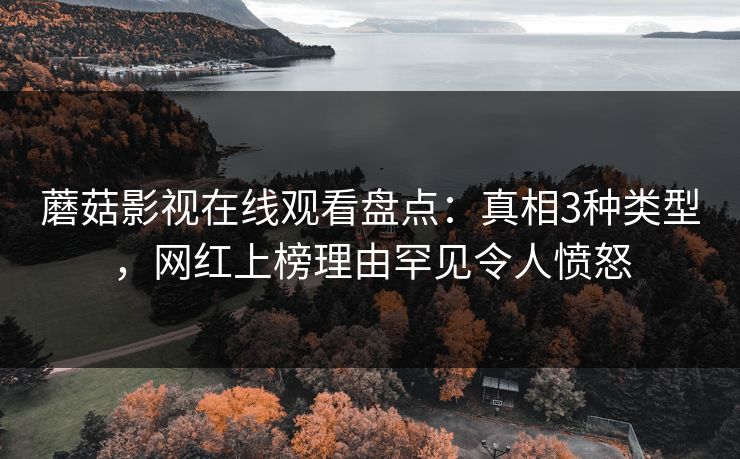 蘑菇影视在线观看盘点：真相3种类型，网红上榜理由罕见令人愤怒